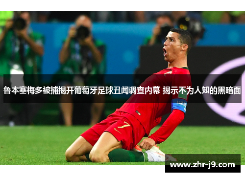 鲁本塞梅多被捕揭开葡萄牙足球丑闻调查内幕 揭示不为人知的黑暗面