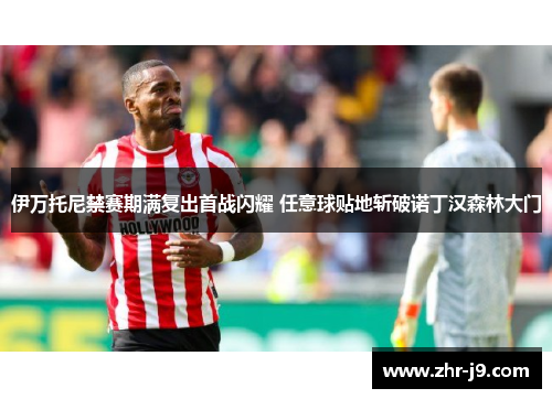 伊万托尼禁赛期满复出首战闪耀 任意球贴地斩破诺丁汉森林大门