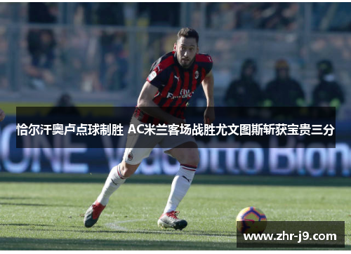 恰尔汗奥卢点球制胜 AC米兰客场战胜尤文图斯斩获宝贵三分