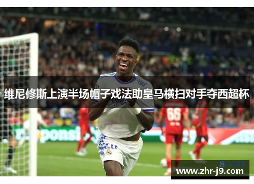 维尼修斯上演半场帽子戏法助皇马横扫对手夺西超杯